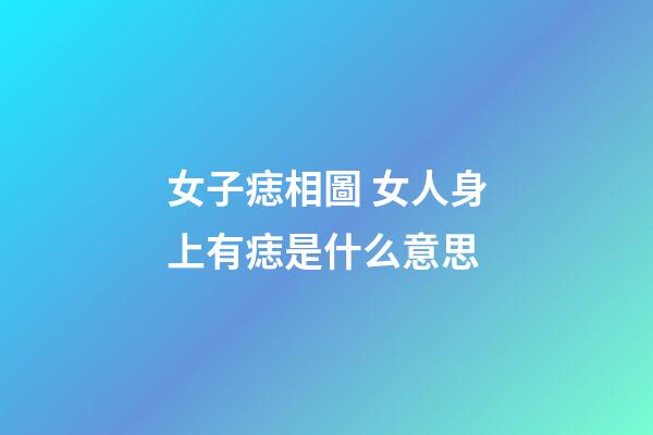 女子痣相圖 女人身上有痣是什么意思